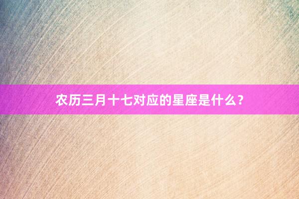 农历三月十七对应的星座是什么？